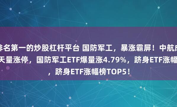 排名第一的炒股杠杆平台 国防军工，暴涨霸屏！中航成飞20CM天量涨停，国防军工ETF爆量涨4.79%，跻身ETF涨幅榜TOP5！
