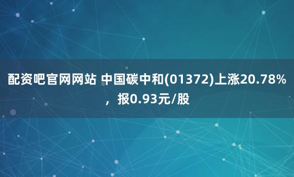 配资吧官网网站 中国碳中和(01372)上涨20.78%，报0.93元/股