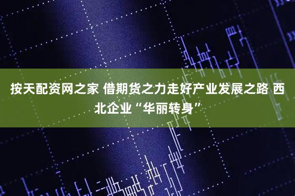 按天配资网之家 借期货之力走好产业发展之路 西北企业“华丽转身”