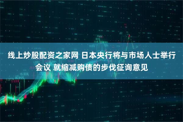 线上炒股配资之家网 日本央行将与市场人士举行会议 就缩减购债的步伐征询意见