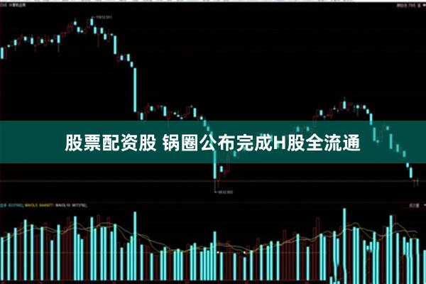 股票配资股 锅圈公布完成H股全流通
