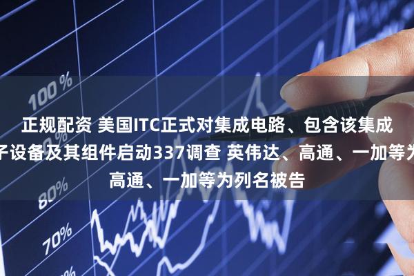正规配资 美国ITC正式对集成电路、包含该集成电路的电子设备及其组件启动337调查 英伟达、高通、一加等为列名被告