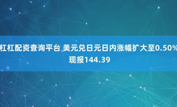 杠杠配资查询平台 美元兑日元日内涨幅扩大至0.50% 现报144.39