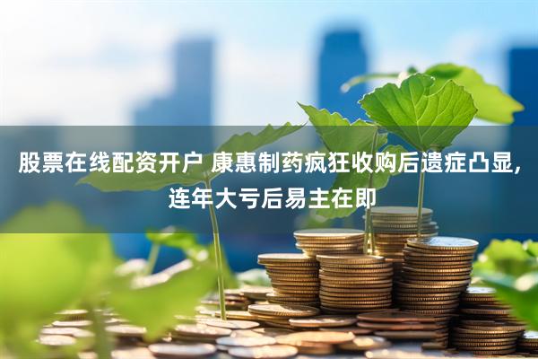 股票在线配资开户 康惠制药疯狂收购后遗症凸显, 连年大亏后易主在即