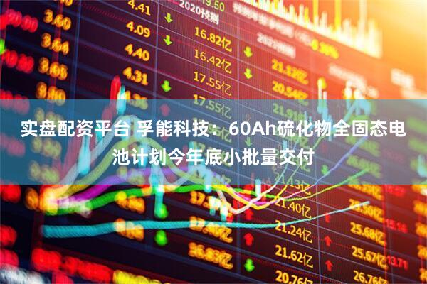 实盘配资平台 孚能科技：60Ah硫化物全固态电池计划今年底小批量交付