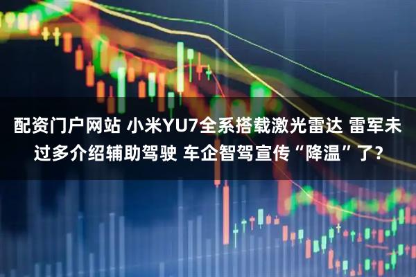 配资门户网站 小米YU7全系搭载激光雷达 雷军未过多介绍辅助驾驶 车企智驾宣传“降温”了？