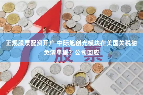 正规股票配资开户 中际旭创光模块在美国关税豁免清单里？公司回应