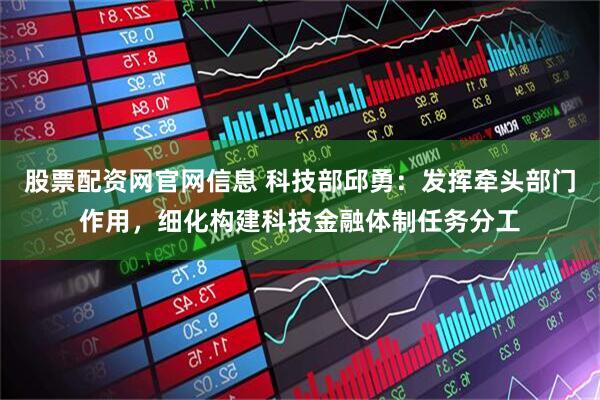 股票配资网官网信息 科技部邱勇：发挥牵头部门作用，细化构建科技金融体制任务分工