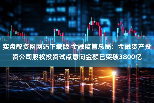 实盘配资网网站下载版 金融监管总局：金融资产投资公司股权投资试点意向金额已突破3800亿