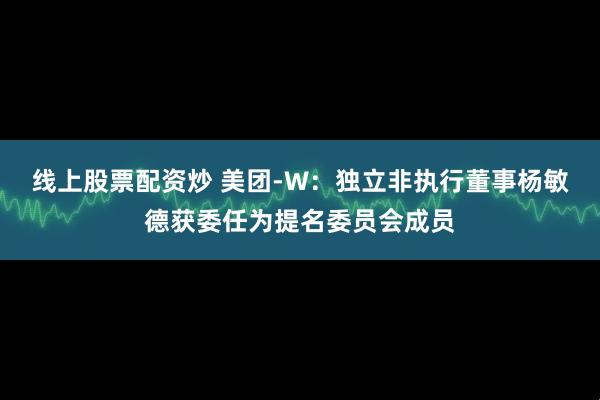 线上股票配资炒 美团-W：独立非执行董事杨敏德获委任为提名委员会成员