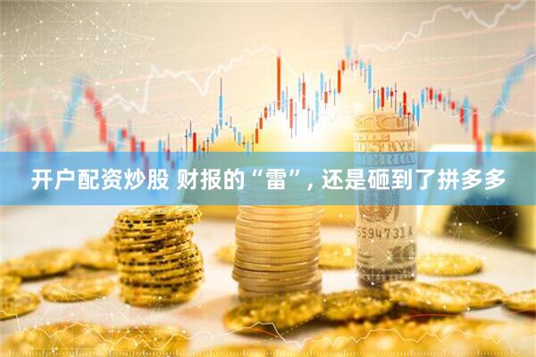 开户配资炒股 财报的“雷”, 还是砸到了拼多多