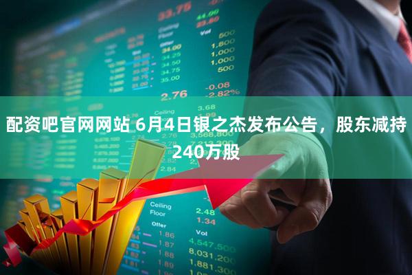 配资吧官网网站 6月4日银之杰发布公告，股东减持240万股
