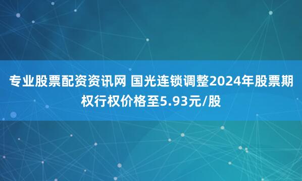 专业股票配资资讯网 国光连锁调整2024年股票期权行权价格至5.93元/股