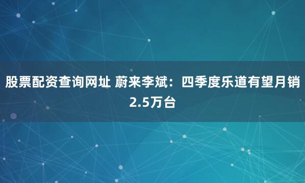 股票配资查询网址 蔚来李斌：四季度乐道有望月销2.5万台
