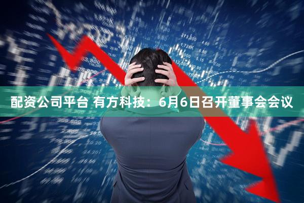 配资公司平台 有方科技：6月6日召开董事会会议