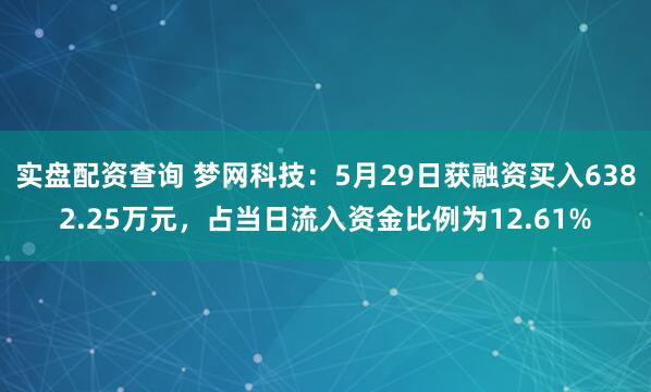 实盘配资查询 梦网科技：5月29日获融资买入6382.25万元，占当日流入资金比例为12.61%