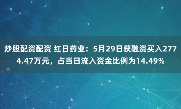 炒股配资配资 红日药业：5月29日获融资买入2774.47万元，占当日流入资金比例为14.49%