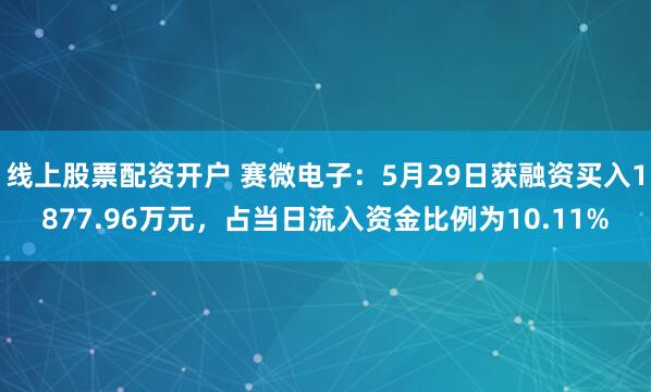 线上股票配资开户 赛微电子：5月29日获融资买入1877.96万元，占当日流入资金比例为10.11%