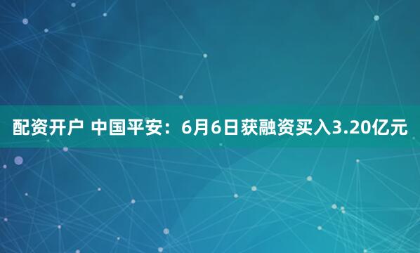 配资开户 中国平安：6月6日获融资买入3.20亿元