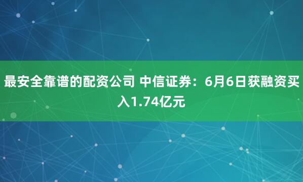最安全靠谱的配资公司 中信证券：6月6日获融资买入1.74亿元