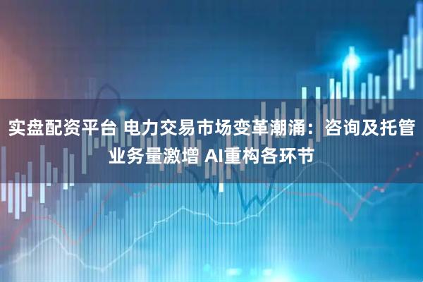 实盘配资平台 电力交易市场变革潮涌：咨询及托管业务量激增 AI重构各环节