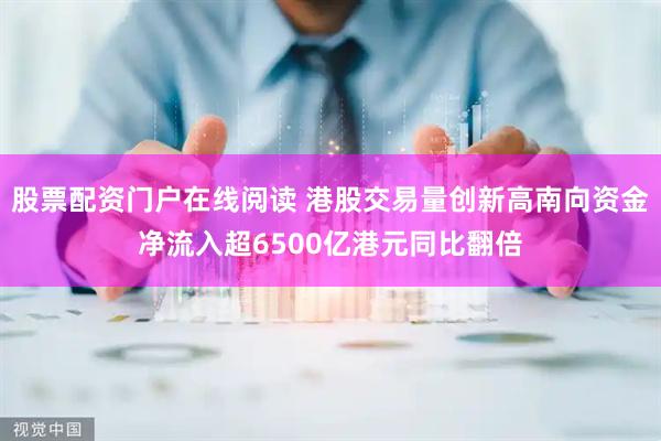 股票配资门户在线阅读 港股交易量创新高南向资金净流入超6500亿港元同比翻倍