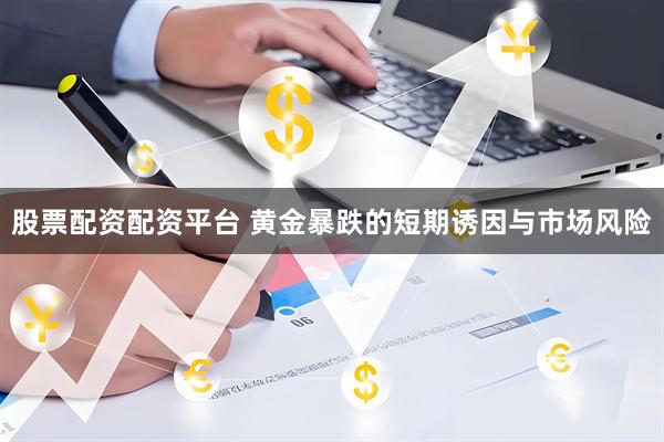 股票配资配资平台 黄金暴跌的短期诱因与市场风险
