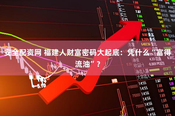 安全配资网 福建人财富密码大起底：凭什么“富得流油”？