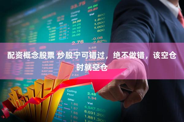 配资概念股票 炒股宁可错过，绝不做错，该空仓时就空仓