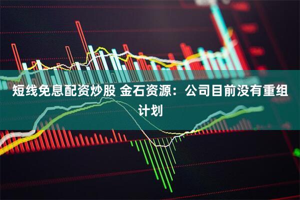 短线免息配资炒股 金石资源：公司目前没有重组计划