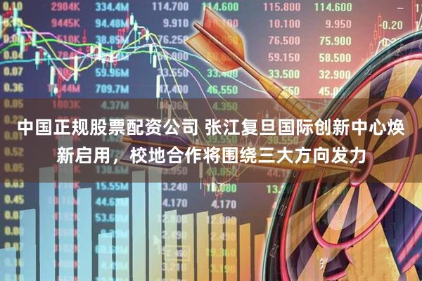 中国正规股票配资公司 张江复旦国际创新中心焕新启用，校地合作将围绕三大方向发力
