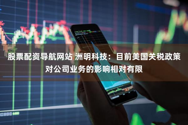 股票配资导航网站 洲明科技：目前美国关税政策对公司业务的影响相对有限