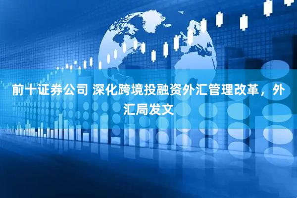 前十证券公司 深化跨境投融资外汇管理改革，外汇局发文