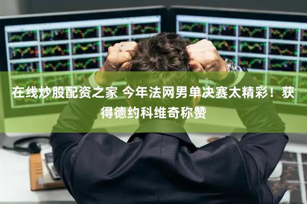在线炒股配资之家 今年法网男单决赛太精彩！获得德约科维奇称赞