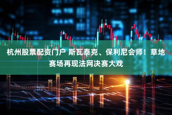 杭州股票配资门户 斯瓦泰克、保利尼会师！草地赛场再现法网决赛大戏