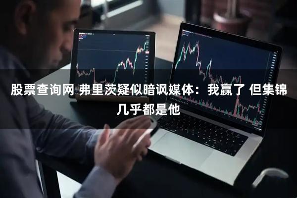 股票查询网 弗里茨疑似暗讽媒体：我赢了 但集锦几乎都是他
