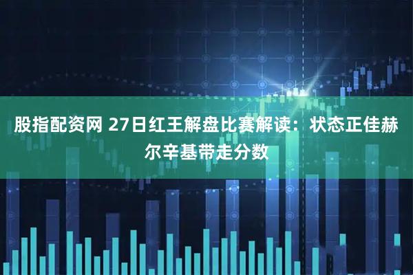 股指配资网 27日红王解盘比赛解读：状态正佳赫尔辛基带走分数
