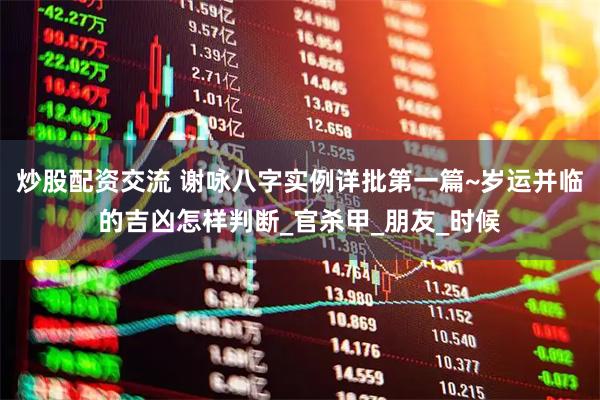 炒股配资交流 谢咏八字实例详批第一篇~岁运并临的吉凶怎样判断_官杀甲_朋友_时候