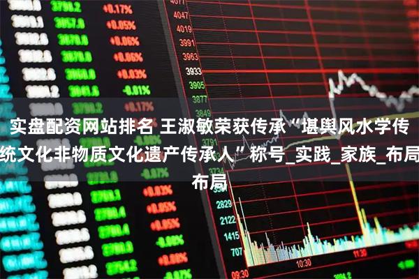 实盘配资网站排名 王淑敏荣获传承“堪舆风水学传统文化非物质文化遗产传承人”称号_实践_家族_布局