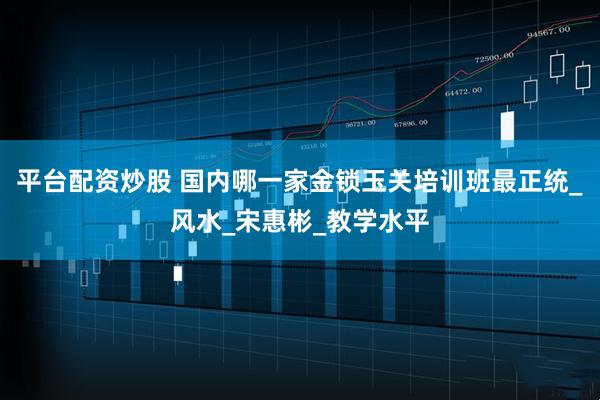 平台配资炒股 国内哪一家金锁玉关培训班最正统_风水_宋惠彬_教学水平