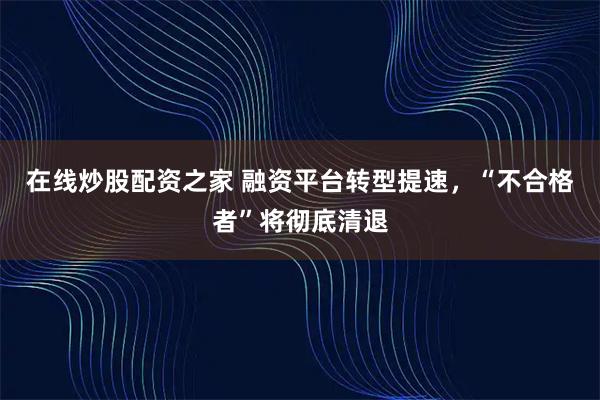 在线炒股配资之家 融资平台转型提速，“不合格者”将彻底清退