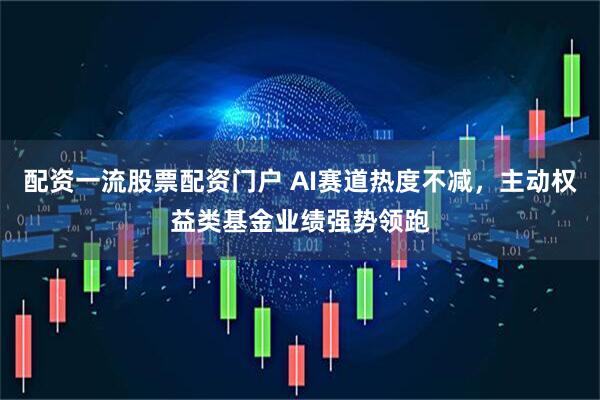 配资一流股票配资门户 AI赛道热度不减，主动权益类基金业绩强势领跑