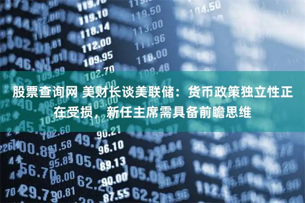 股票查询网 美财长谈美联储：货币政策独立性正在受损，新任主席需具备前瞻思维