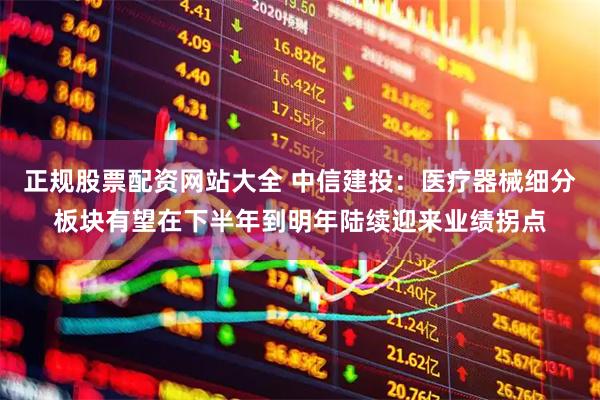 正规股票配资网站大全 中信建投：医疗器械细分板块有望在下半年到明年陆续迎来业绩拐点