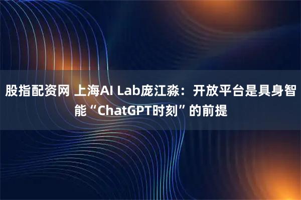 股指配资网 上海AI Lab庞江淼：开放平台是具身智能“ChatGPT时刻”的前提