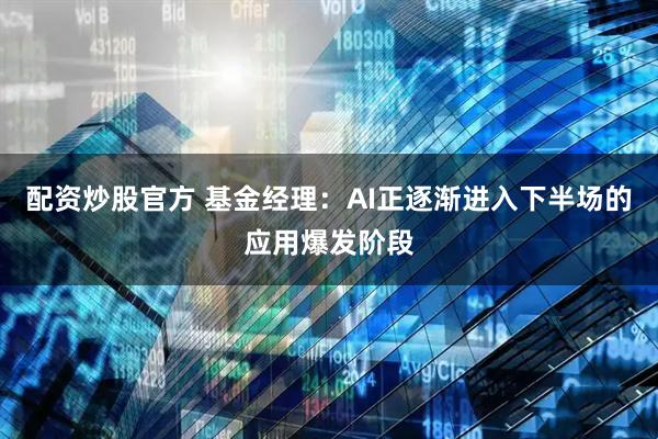 配资炒股官方 基金经理：AI正逐渐进入下半场的应用爆发阶段