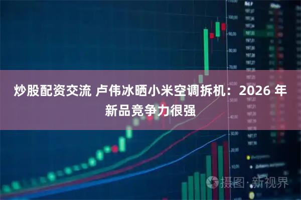 炒股配资交流 卢伟冰晒小米空调拆机：2026 年新品竞争力很强