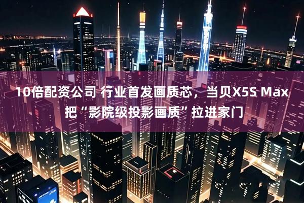 10倍配资公司 行业首发画质芯，当贝X5S Max 把“影院级投影画质”拉进家门