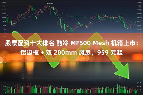 股票配资十大排名 酷冷 MF500 Mesh 机箱上市：铝边框 + 双 200mm 风扇，959 元起