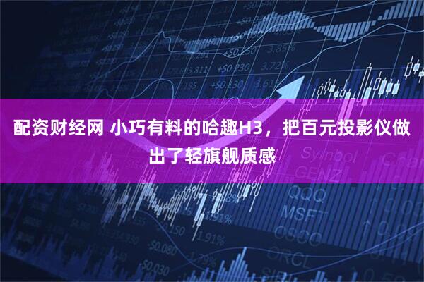 配资财经网 小巧有料的哈趣H3，把百元投影仪做出了轻旗舰质感